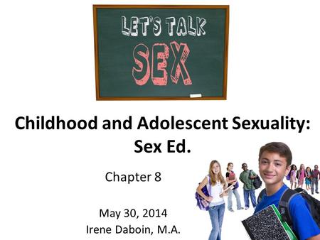 Childhood and Adolescent Sexuality: Sex Ed. Chapter 8 May 30, 2014 Irene Daboin, M.A.