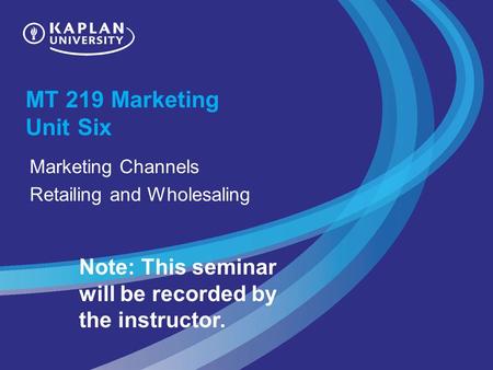MT 219 Marketing Unit Six Marketing Channels Retailing and Wholesaling Note: This seminar will be recorded by the instructor.