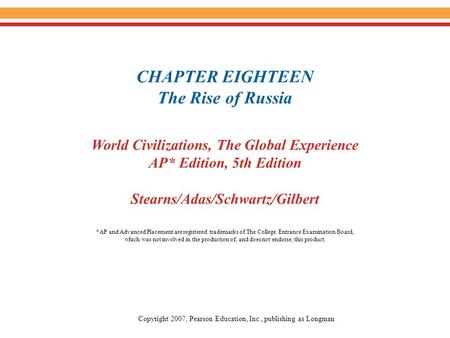 CHAPTER EIGHTEEN The Rise of Russia World Civilizations, The Global Experience AP* Edition, 5th Edition Stearns/Adas/Schwartz/Gilbert Copyright 2007, Pearson.