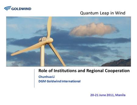 Quantum Leap in Wind Role of Institutions and Regional Cooperation Chunhua Li DGM Goldwind International 20-21 June 2011, Manila.