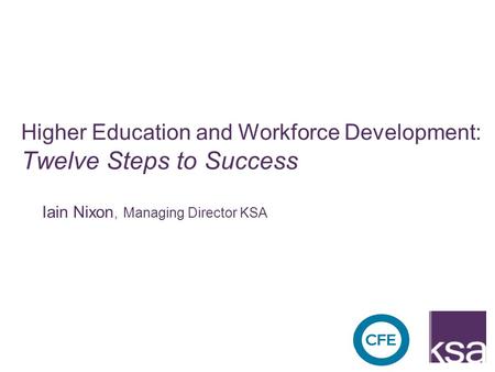 Higher Education and Workforce Development: Twelve Steps to Success Iain Nixon, Managing Director KSA.