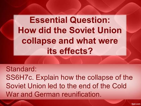 Essential Question: How did the Soviet Union collapse and what were its effects? Standard: SS6H7c. Explain how the collapse of the Soviet Union led to.