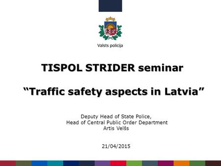 TISPOL STRIDER seminar “Traffic safety aspects in Latvia” Deputy Head of State Police, Head of Central Public Order Department Artis Velšs 21/04/2015.
