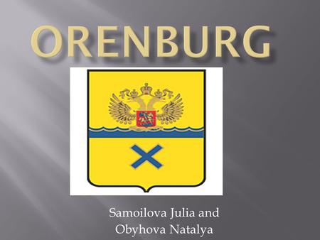 Samoilova Julia and Obyhova Natalya. Orenburg is a city on the Ural River and the administrative center of Orenburg Region in the Volga Federal District.
