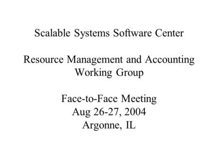 Scalable Systems Software Center Resource Management and Accounting Working Group Face-to-Face Meeting Aug 26-27, 2004 Argonne, IL.