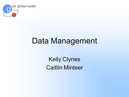 Data Management Kelly Clynes Caitlin Minteer. Agenda Globus Toolkit Basic Data Management Systems Overview of Data Management Data Movement Grid FTP Reliable.