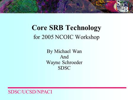 Core SRB Technology for 2005 NCOIC Workshop By Michael Wan And Wayne Schroeder SDSC SDSC/UCSD/NPACI.