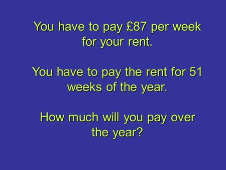 You have to pay £87 per week for your rent. You have to pay the rent for 51 weeks of the year. How much will you pay over the year?