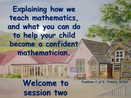 Explaining how we teach mathematics, and what you can do to help your child become a confident mathematician. Fawkham C.of E. Primary School Welcome to.