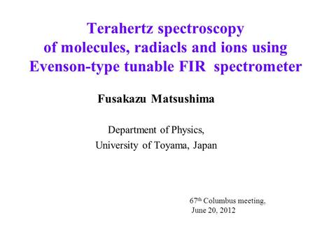 Terahertz spectroscopy of molecules, radiacls and ions using Evenson-type tunable FIR spectrometer Fusakazu Matsushima Department of Physics, University.