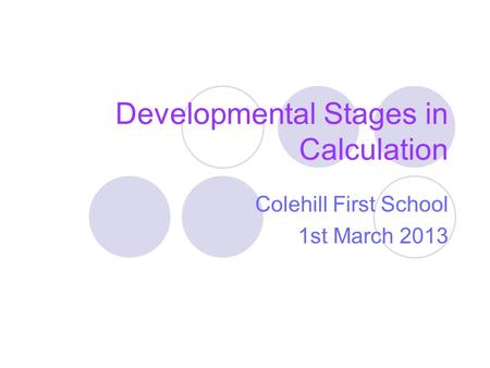 Developmental Stages in Calculation Colehill First School 1st March 2013.