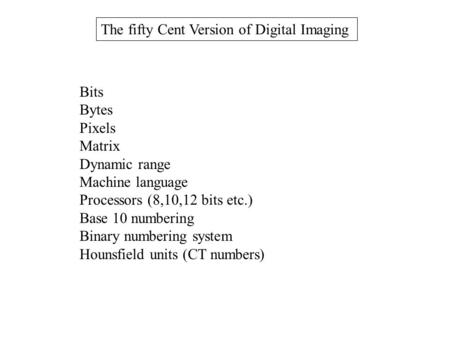 The fifty Cent Version of Digital Imaging Bits Bytes Pixels Matrix Dynamic range Machine language Processors (8,10,12 bits etc.) Base 10 numbering Binary.