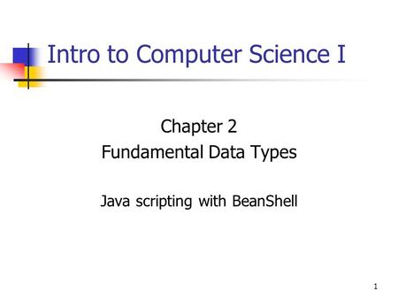 1 Intro to Computer Science I Chapter 2 Fundamental Data Types Java scripting with BeanShell.