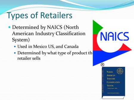 Types of Retailers Determined by NAICS (North American Industry Classification System) Used in Mexico US, and Canada Determined by what type of product.