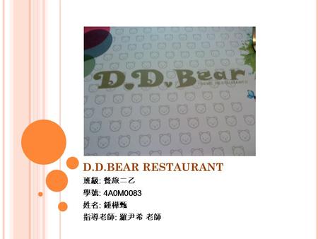 D.D.BEAR RESTAURANT 班級 : 餐旅二乙 學號 : 4A0M0083 姓名 : 鍾樺甄 指導老師 : 羅尹希 老師.