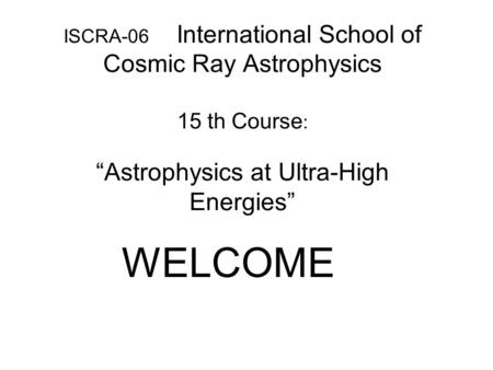 ISCRA-06 International School of Cosmic Ray Astrophysics 15 th Course : “Astrophysics at Ultra-High Energies” WELCOME.