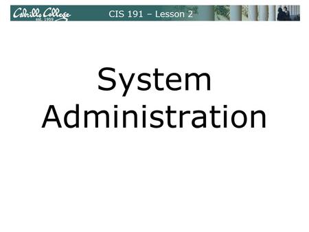 CIS 191 – Lesson 2 System Administration. CIS 191 – Lesson 2 System Architecture Component Architecture –The OS provides the simple components from which.