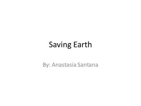 Saving Earth By: Anastasia Santana.