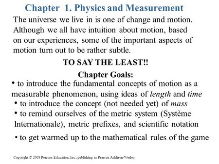 Copyright © 2008 Pearson Education, Inc., publishing as Pearson Addison-Wesley. Chapter 1. Physics and Measurement The universe we live in is one of change.