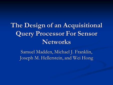 The Design of an Acquisitional Query Processor For Sensor Networks Samuel Madden, Michael J. Franklin, Joseph M. Hellerstein, and Wei Hong.