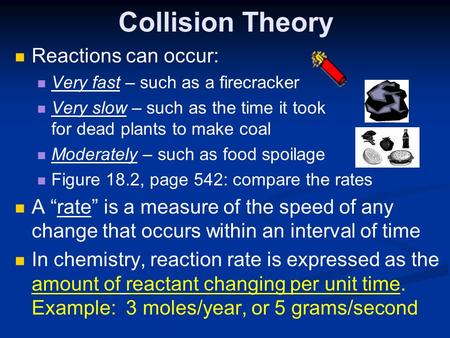 Collision Theory Reactions can occur: Very fast – such as a firecracker Very slow – such as the time it took for dead plants to make coal Moderately –