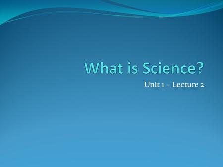 Unit 1 – Lecture 2. What is Science? Science is an organized way of attempting to understand the natural world, structurally and operationally. We are.
