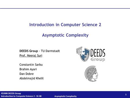 1 ©2008 DEEDS Group Introduction to Computer Science 2 - SS 08 Asymptotic Complexity Introduction in Computer Science 2 Asymptotic Complexity DEEDS Group.