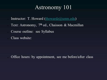Astronomy 101 ● Instructor: T. Howard ● Text: Astronomy, 7 th ed., Chaisson & Macmillan ● Course outline: see Syllabus.