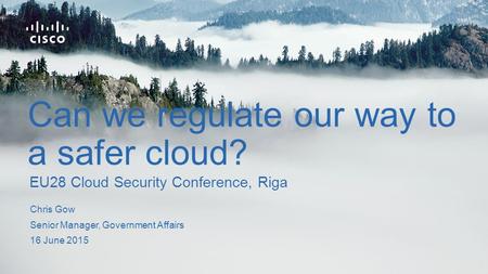 Chris Gow Senior Manager, Government Affairs 16 June 2015 EU28 Cloud Security Conference, Riga Can we regulate our way to a safer cloud?