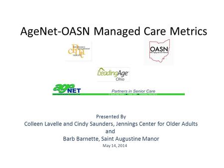 AgeNet-OASN Managed Care Metrics May 14, 2014 Presented By Colleen Lavelle and Cindy Saunders, Jennings Center for Older Adults and Barb Barnette, Saint.
