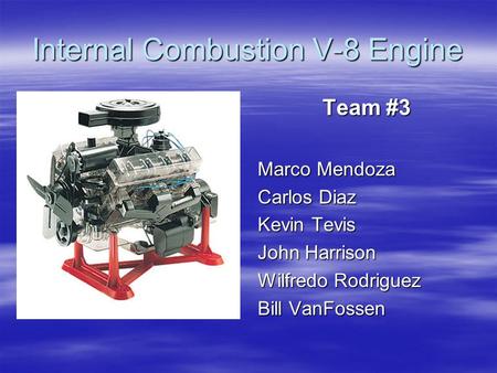 Internal Combustion V-8 Engine Team #3 Marco Mendoza Carlos Diaz Kevin Tevis John Harrison Wilfredo Rodriguez Bill VanFossen.