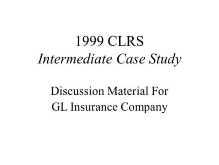 1999 CLRS Intermediate Case Study Discussion Material For GL Insurance Company.