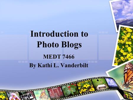 Introduction to Photo Blogs MEDT 7466 By Kathi L. Vanderbilt.