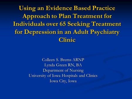 Using an Evidence Based Practice Approach to Plan Treatment for Individuals over 65 Seeking Treatment for Depression in an Adult Psychiatry Clinic Colleen.