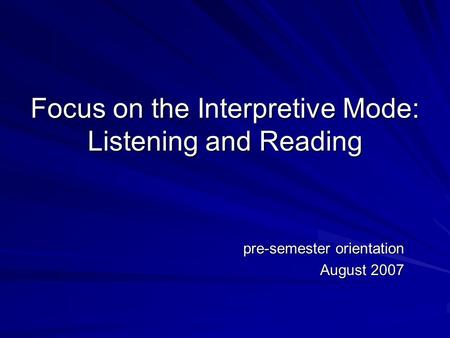Focus on the Interpretive Mode: Listening and Reading pre-semester orientation August 2007.