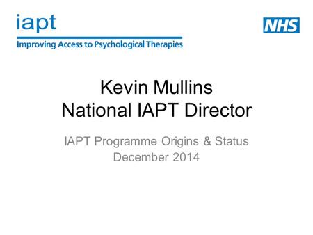 Kevin Mullins National IAPT Director IAPT Programme Origins & Status December 2014.