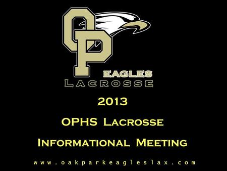 W w w. o a k p a r k e a g l e s l a x. c o m 2013 OPHS Lacrosse Informational Meeting.