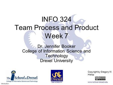 Www.ischool.drexel.edu Copyright by Gregory W. Hislop 1 INFO 324 Team Process and Product Week 7 Dr. Jennifer Booker College of Information Science and.