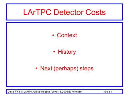 David Finley / LArTPC Group Meeting / June 13, Fermilab Slide 1 LArTPC Detector Costs Context History Next (perhaps) steps.
