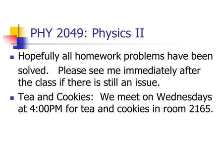 PHY 2049: Physics II Hopefully all homework problems have been solved. Please see me immediately after the class if there is still an issue. Tea and Cookies: