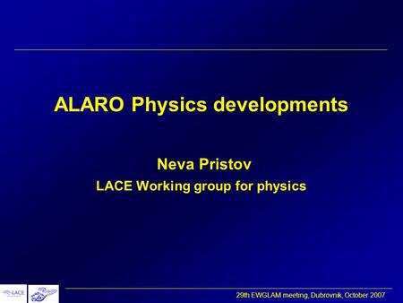 29th EWGLAM meeting, Dubrovnik, October 2007 ALARO Physics developments Neva Pristov LACE Working group for physics.