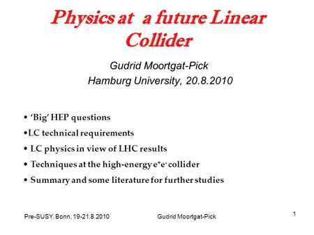 Pre-SUSY, Bonn, 19-21.8.2010 Gudrid Moortgat-Pick 1 Physics at a future Linear Collider Gudrid Moortgat-Pick Hamburg University, 20.8.2010 ‘Big’ HEP questions.