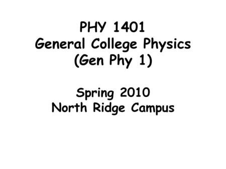 PHY 1401 General College Physics (Gen Phy 1) Spring 2010 North Ridge Campus.