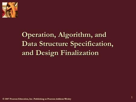 © 2007 Pearson Education, Inc. Publishing as Pearson Addison-Wesley 1 Operation, Algorithm, and Data Structure Specification, and Design Finalization.