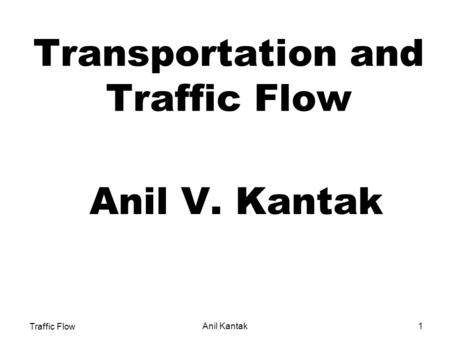 Traffic Flow Anil Kantak Transportation and Traffic Flow Anil V. Kantak 1.