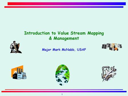 1 Introduction to Value Stream Mapping & Management Major Mark McNabb, USAF.