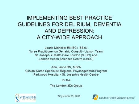 September 25, 2007 IMPLEMENTING BEST PRACTICE GUIDELINES FOR DELIRIUM, DEMENTIA AND DEPRESSION: A CITY-WIDE APPROACH Laurie McKellar RN(EC), BScN Nurse.