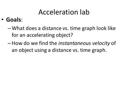 Acceleration lab Goals: – What does a distance vs. time graph look like for an accelerating object? – How do we find the instantaneous velocity of an object.