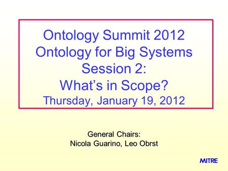 General Chairs: Nicola Guarino, Leo Obrst Ontology Summit 2012 Ontology for Big Systems Session 2: What’s in Scope? Thursday, January 19, 2012.