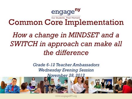 Www.engageNY.org Common Core Implementation How a change in MINDSET and a SWITCH in approach can make all the difference Grade 6-12 Teacher Ambassadors.